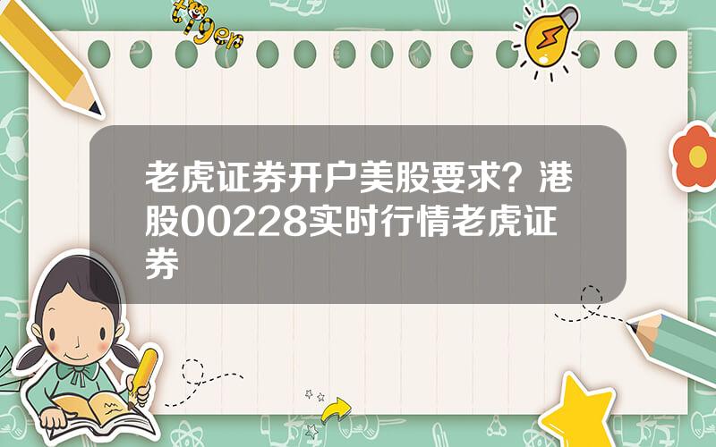 老虎证券开户美股要求？港股00228实时行情老虎证券