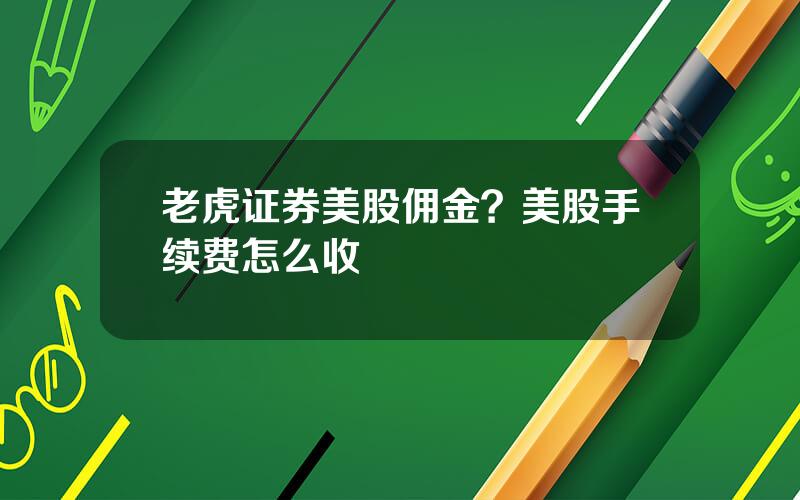 老虎证券美股佣金？美股手续费怎么收