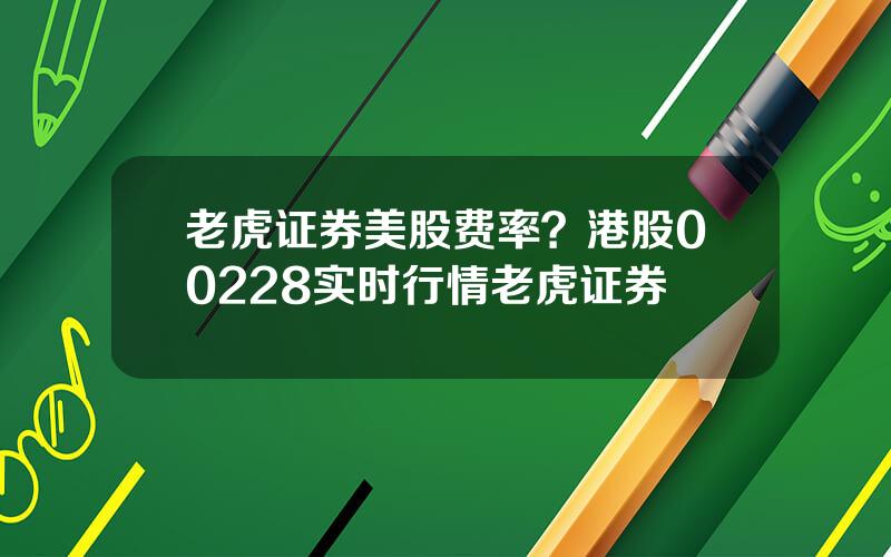 老虎证券美股费率？港股00228实时行情老虎证券