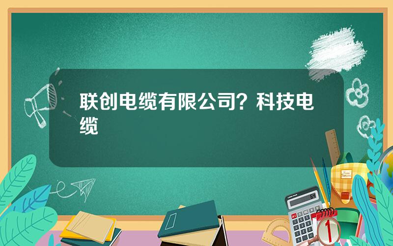 联创电缆有限公司？科技电缆