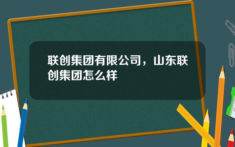 联创集团有限公司，山东联创集团怎么样