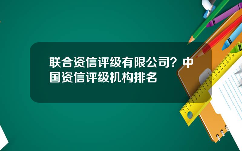 联合资信评级有限公司？中国资信评级机构排名