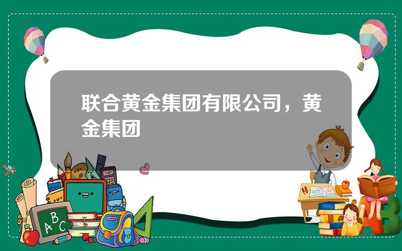 联合黄金集团有限公司，黄金集团