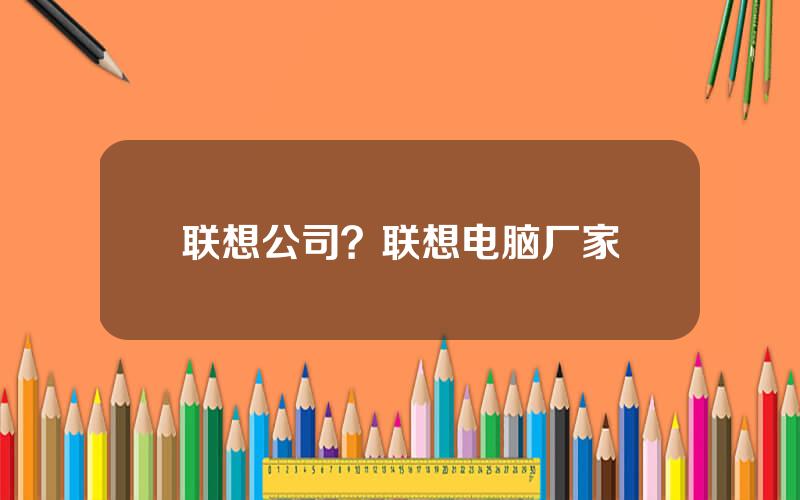 联想公司？联想电脑厂家