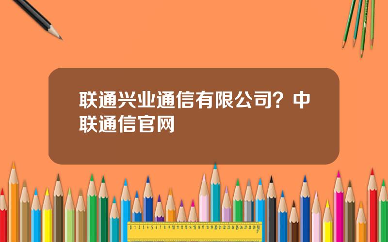 联通兴业通信有限公司？中联通信官网