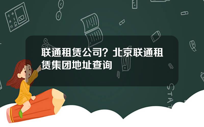 联通租赁公司？北京联通租赁集团地址查询