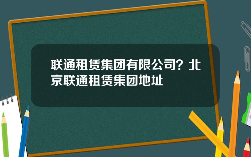 联通租赁集团有限公司？北京联通租赁集团地址