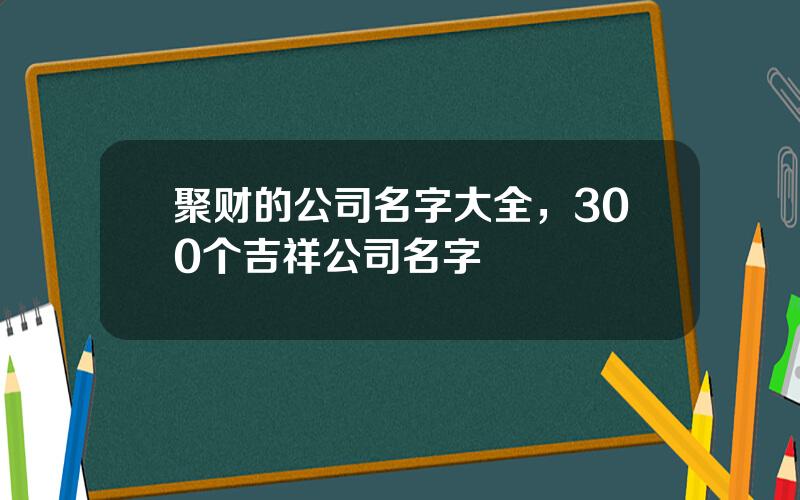 聚财的公司名字大全，300个吉祥公司名字