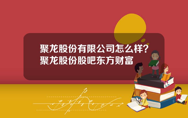 聚龙股份有限公司怎么样？聚龙股份股吧东方财富