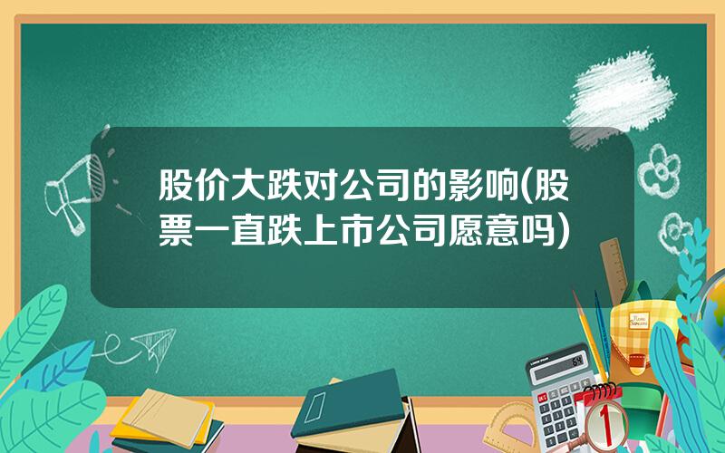 股价大跌对公司的影响(股票一直跌上市公司愿意吗)