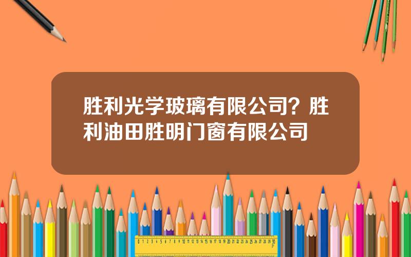 胜利光学玻璃有限公司？胜利油田胜明门窗有限公司