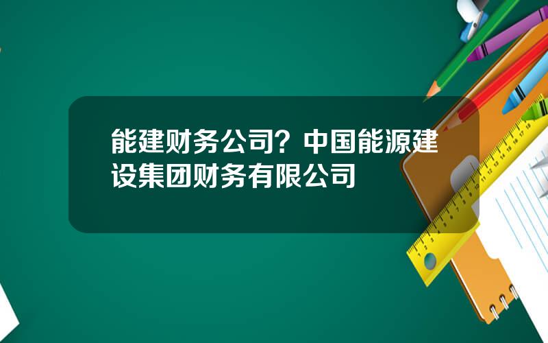 能建财务公司？中国能源建设集团财务有限公司