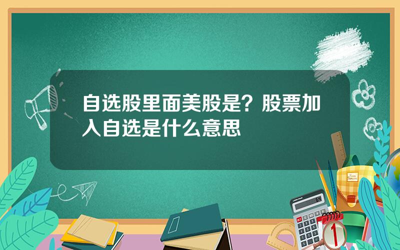 自选股里面美股是？股票加入自选是什么意思