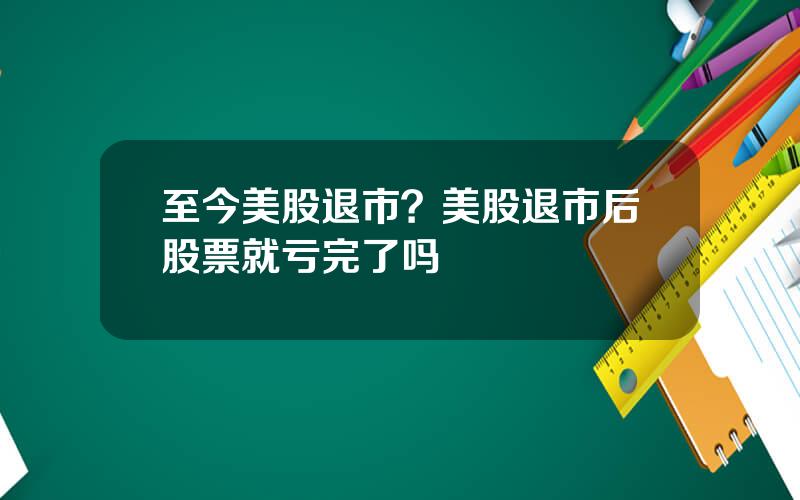 至今美股退市？美股退市后股票就亏完了吗