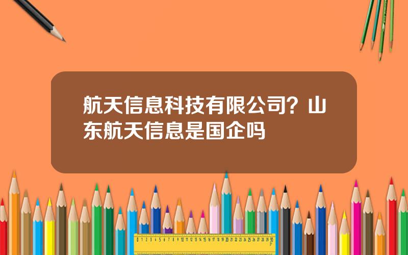 航天信息科技有限公司？山东航天信息是国企吗