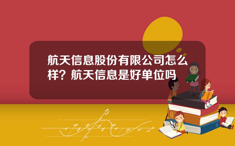 航天信息股份有限公司怎么样？航天信息是好单位吗