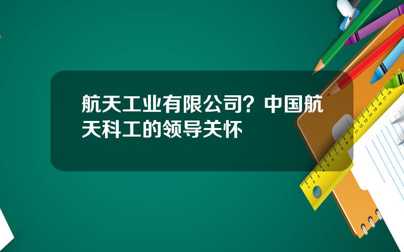 航天工业有限公司？中国航天科工的领导关怀