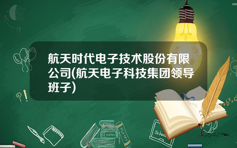 航天时代电子技术股份有限公司(航天电子科技集团领导班子)