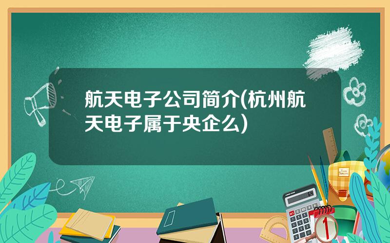 航天电子公司简介(杭州航天电子属于央企么)