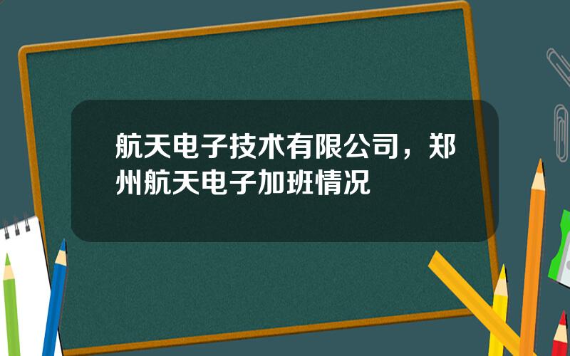 航天电子技术有限公司，郑州航天电子加班情况