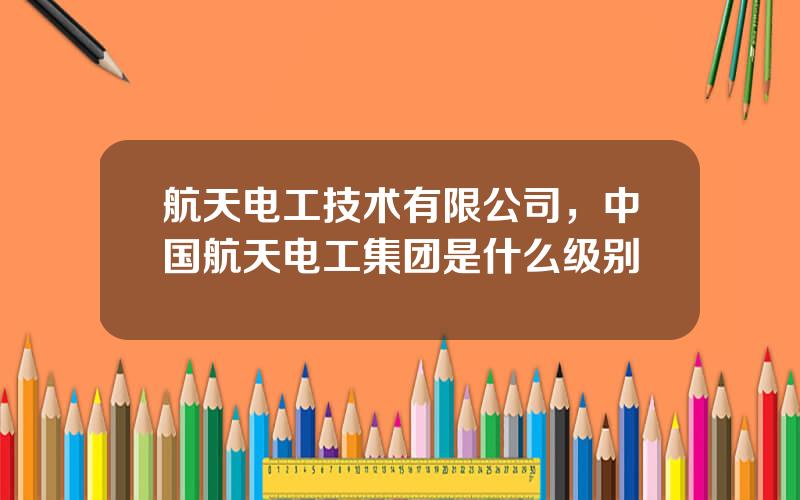 航天电工技术有限公司，中国航天电工集团是什么级别