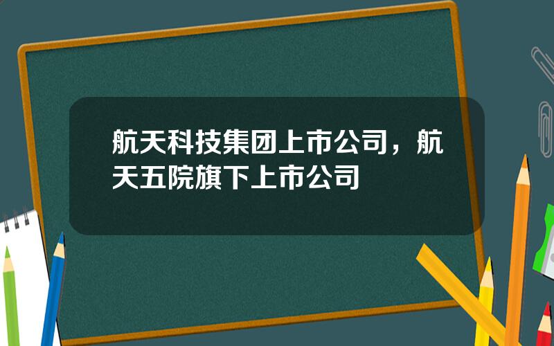 航天科技集团上市公司，航天五院旗下上市公司