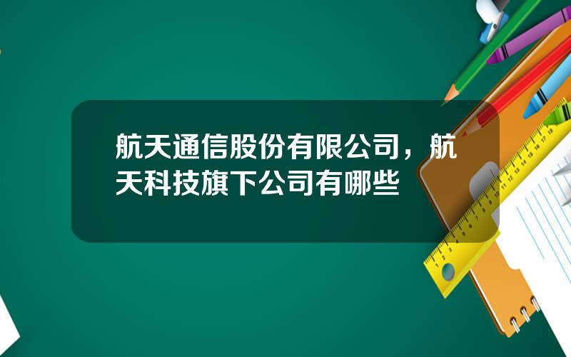 航天通信股份有限公司，航天科技旗下公司有哪些