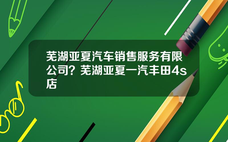 芜湖亚夏汽车销售服务有限公司？芜湖亚夏一汽丰田4s店