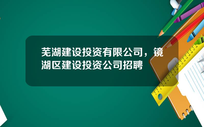 芜湖建设投资有限公司，镜湖区建设投资公司招聘