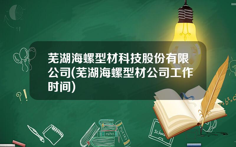 芜湖海螺型材科技股份有限公司(芜湖海螺型材公司工作时间)