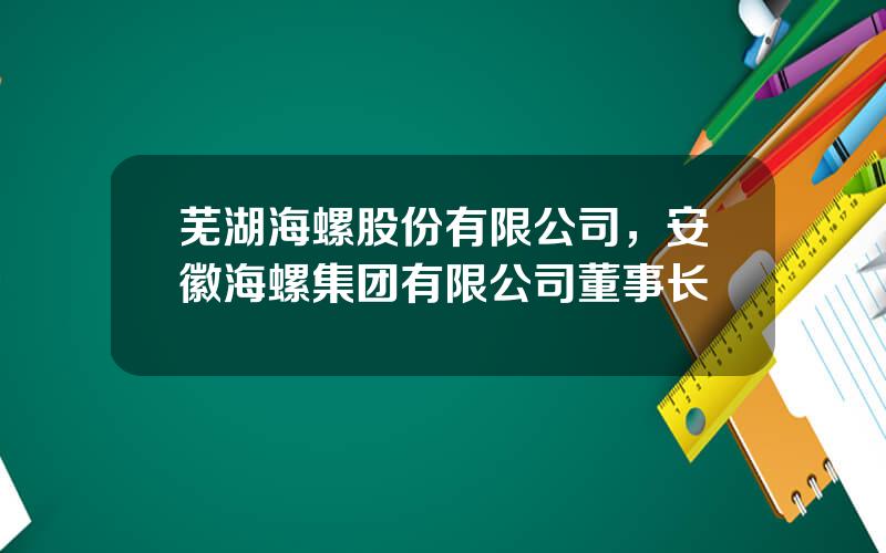 芜湖海螺股份有限公司，安徽海螺集团有限公司董事长