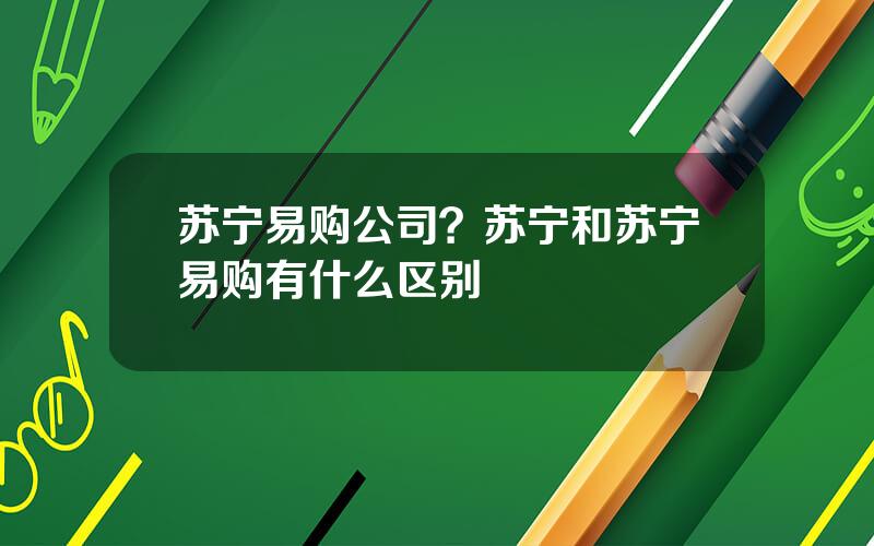 苏宁易购公司？苏宁和苏宁易购有什么区别