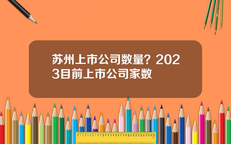 苏州上市公司数量？2023目前上市公司家数