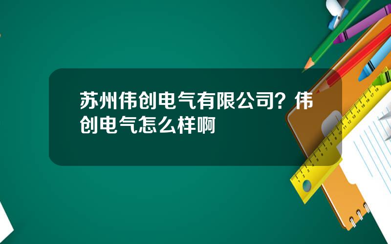 苏州伟创电气有限公司？伟创电气怎么样啊