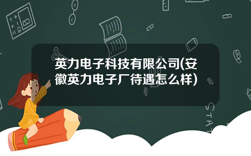 英力电子科技有限公司(安徽英力电子厂待遇怎么样)