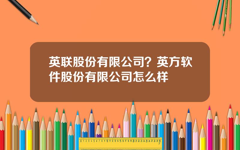 英联股份有限公司？英方软件股份有限公司怎么样