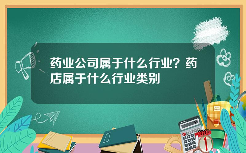 药业公司属于什么行业？药店属于什么行业类别