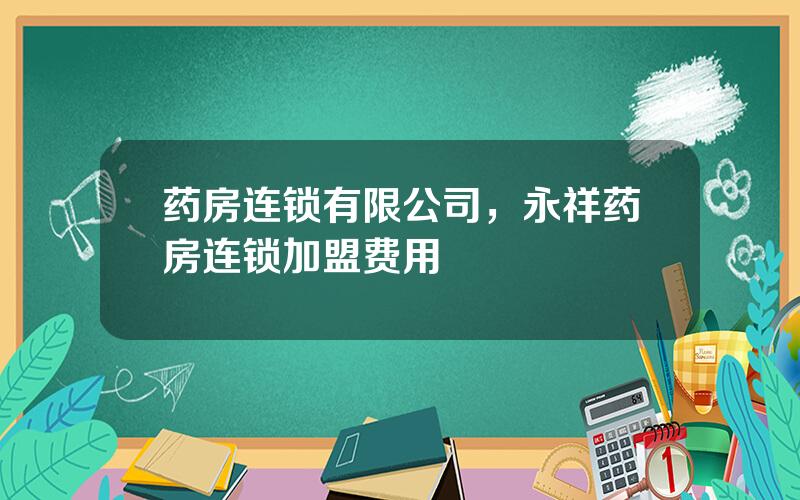 药房连锁有限公司，永祥药房连锁加盟费用