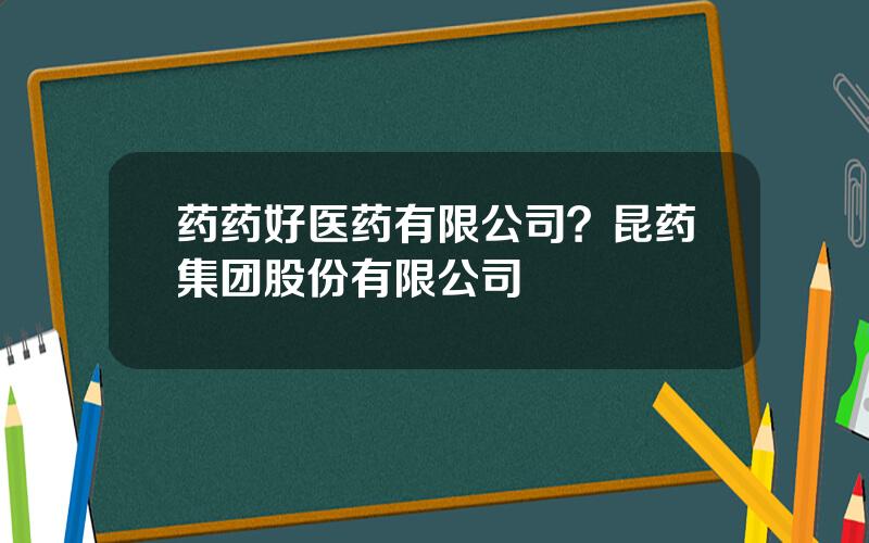 药药好医药有限公司？昆药集团股份有限公司