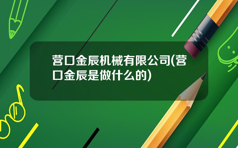 营口金辰机械有限公司(营口金辰是做什么的)