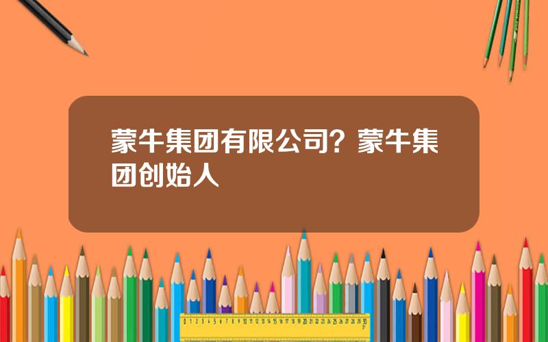 蒙牛集团有限公司？蒙牛集团创始人