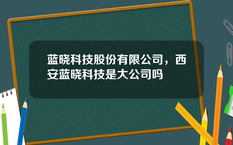 蓝晓科技股份有限公司，西安蓝晓科技是大公司吗