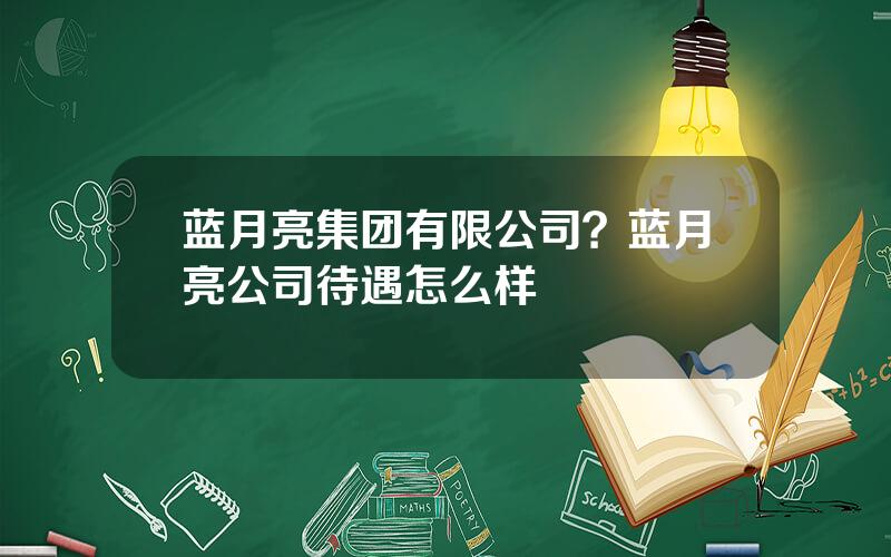 蓝月亮集团有限公司？蓝月亮公司待遇怎么样