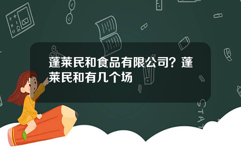 蓬莱民和食品有限公司？蓬莱民和有几个场