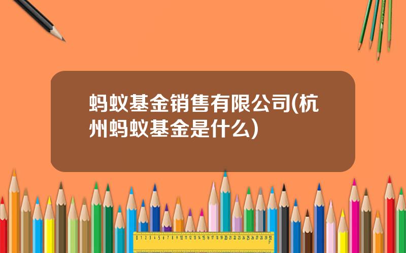 蚂蚁基金销售有限公司(杭州蚂蚁基金是什么)