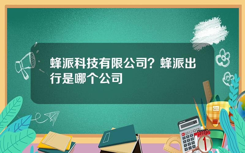 蜂派科技有限公司？蜂派出行是哪个公司