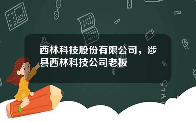 西林科技股份有限公司，涉县西林科技公司老板