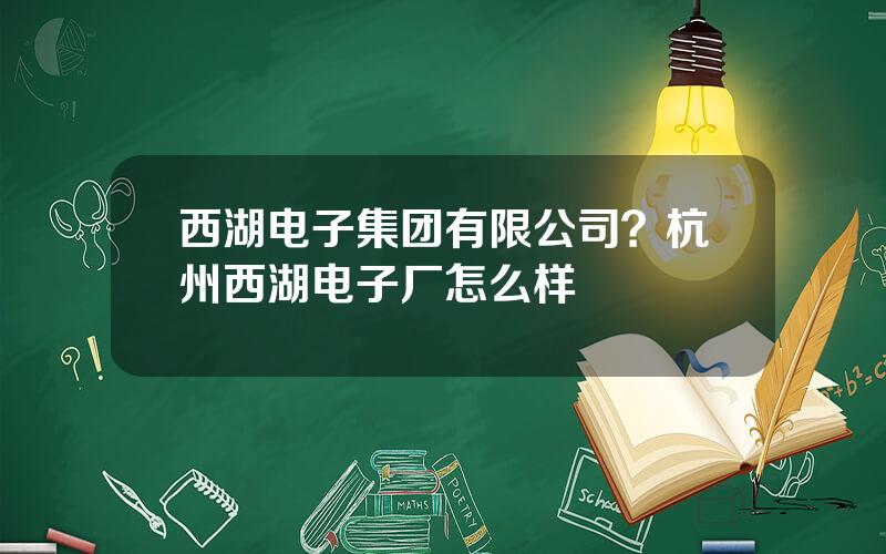 西湖电子集团有限公司？杭州西湖电子厂怎么样