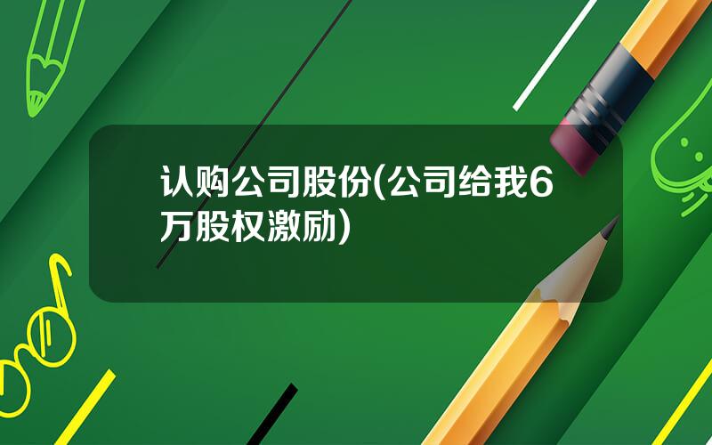 认购公司股份(公司给我6万股权激励)