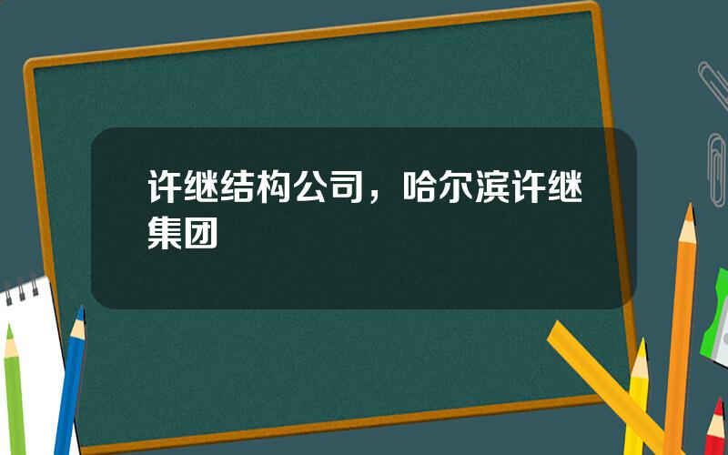 许继结构公司，哈尔滨许继集团